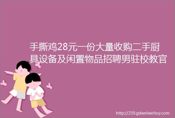 手撕鸡28元一份大量收购二手厨具设备及闲置物品招聘男驻校教官沐足技师数名最新出售收购招聘总有一条你需要